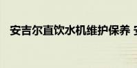 安吉尔直饮水机维护保养 安吉尔直饮水机