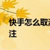 快手怎么取消关注的人批量 快手怎么取消关注