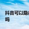 抖音可以隐身吗看起来不在线 抖音可以隐身吗