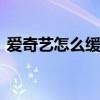 爱奇艺怎么缓存电视剧视频 爱奇艺怎么缓存