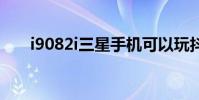 i9082i三星手机可以玩抖音吗 i9082i