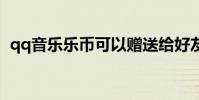 qq音乐乐币可以赠送给好友吗 qq音乐乐币