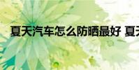 夏天汽车怎么防晒最好 夏天汽车怎么防晒