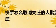 快手怎么取消关注的人批量 快手怎么取消关注