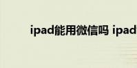 ipad能用微信吗 ipad能用微信吗