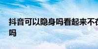 抖音可以隐身吗看起来不在线 抖音可以隐身吗