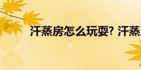 汗蒸房怎么玩耍? 汗蒸房怎么做呢