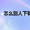 怎么别人下载不了我的抖音视频 怎么 别人