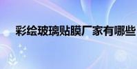 彩绘玻璃贴膜厂家有哪些 彩绘玻璃贴膜