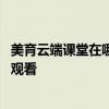 美育云端课堂在哪里看直播 美育云端课堂直播怎么在手机上观看
