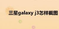 三星galaxy j3怎样截图 三星galaxy j