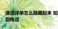 通话详单怎么隐藏起来 如何隐藏通话详单个别电话
