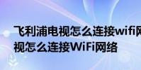 飞利浦电视怎么连接wifi网络 飞利浦智能电视怎么连接WiFi网络