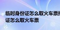 临时身份证怎么取火车票报销凭证 临时身份证怎么取火车票