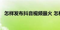 怎样发布抖音视频最火 怎样发布抖音视频