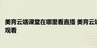 美育云端课堂在哪里看直播 美育云端课堂直播怎么在手机上观看