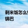 剩米饭怎么快速做锅巴饭 剩米饭怎么快速做锅巴