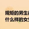 规矩的男生都喜欢什么样的女生 男生都喜欢什么样的女生