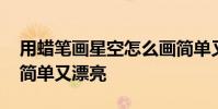 用蜡笔画星空怎么画简单又漂亮 星空怎么画简单又漂亮