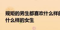 规矩的男生都喜欢什么样的女生 男生都喜欢什么样的女生