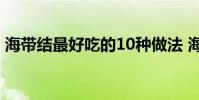海带结最好吃的10种做法 海带结的做法大全