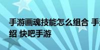 手游画魂技能怎么组合 手游画魂技能详情介绍 快吧手游
