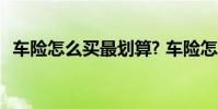 车险怎么买最划算? 车险怎么买最划算实用
