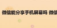 微信能分享手机屏幕吗 微信可以分享屏幕吗