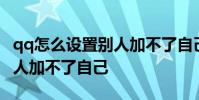 qq怎么设置别人加不了自己的 qq怎么设置别人加不了自己