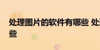 处理图片的软件有哪些 处理图片的软件有哪些