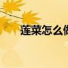 莲菜怎么做好吃凉拌 莲菜怎么做好吃