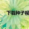 下载种子视频的软件 种子视频下载方法