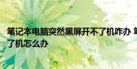 笔记本电脑突然黑屏开不了机咋办 笔记本电脑突然黑屏开不了机怎么办