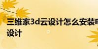 三维家3d云设计怎么安装电脑版 三维家3d云设计
