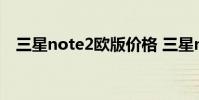 三星note2欧版价格 三星note2港行价格