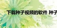 下载种子视频的软件 种子视频下载方法