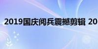2019国庆阅兵震撼剪辑 2019国庆阅兵直播