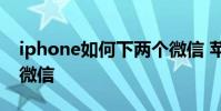 iphone如何下两个微信 苹果手机如何下2个微信
