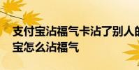 支付宝沾福气卡沾了别人的别人还有吗 支付宝怎么沾福气
