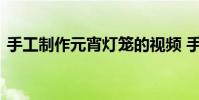 手工制作元宵灯笼的视频 手工制作元宵灯笼