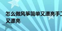 怎么做风筝简单又漂亮手工 怎么做风筝简单又漂亮