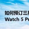 如何预订三星 Galaxy Watch 5 和 Galaxy Watch 5 Pro