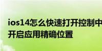 ios14怎么快速打开控制中心 苹果ios14怎么开启应用精确位置