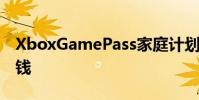 XboxGamePass家庭计划是真实的将为您省钱