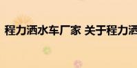 程力洒水车厂家 关于程力洒水车厂家的介绍