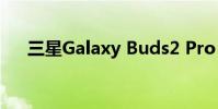 三星Galaxy Buds2 Pro 什么时候上市