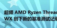 超频 AMD Ryzen Threadripper Pro 5995WX 创下新的基准测试记录