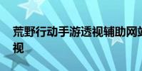 荒野行动手游透视辅助网站 荒野行动手游透视