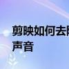 剪映如何去除视频原声 剪映怎么去掉原视频声音
