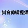 抖音剪辑视频软件是哪个 抖音剪辑视频软件
